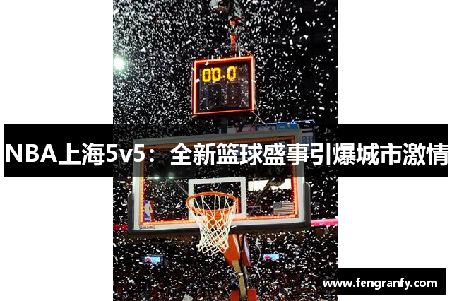 NBA上海5v5：全新篮球盛事引爆城市激情