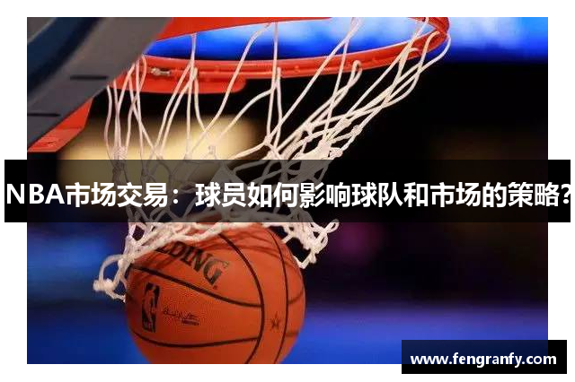 NBA市场交易：球员如何影响球队和市场的策略？