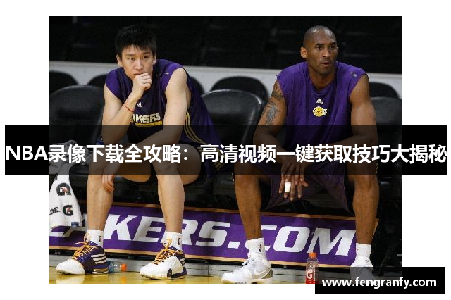 NBA录像下载全攻略：高清视频一键获取技巧大揭秘