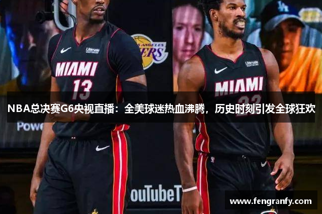 NBA总决赛G6央视直播：全美球迷热血沸腾，历史时刻引发全球狂欢