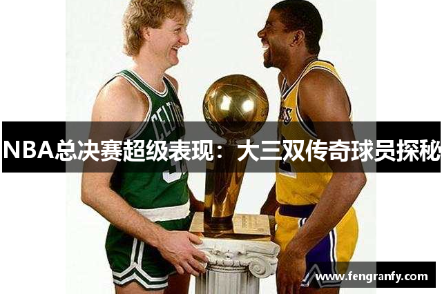 NBA总决赛超级表现：大三双传奇球员探秘