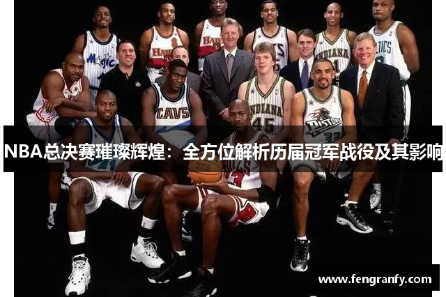 NBA总决赛璀璨辉煌：全方位解析历届冠军战役及其影响