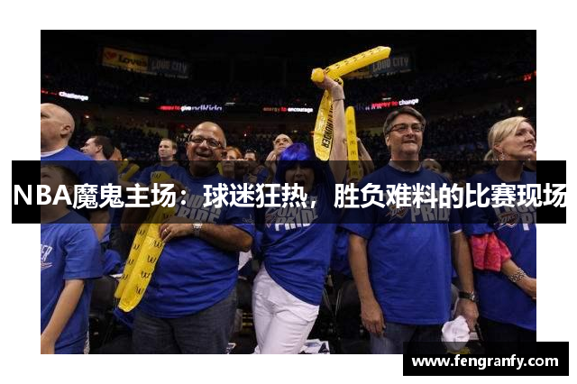 NBA魔鬼主场：球迷狂热，胜负难料的比赛现场
