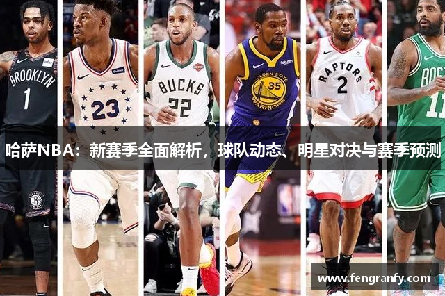 哈萨NBA：新赛季全面解析，球队动态、明星对决与赛季预测