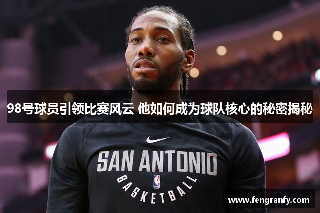 98号球员引领比赛风云 他如何成为球队核心的秘密揭秘