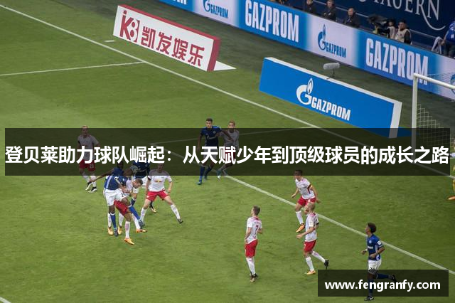 登贝莱助力球队崛起：从天赋少年到顶级球员的成长之路