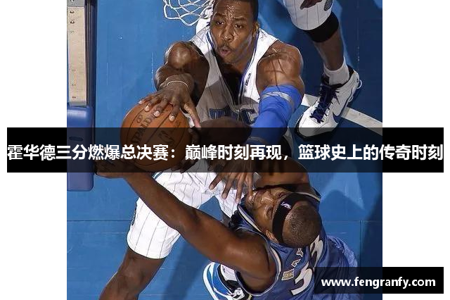 霍华德三分燃爆总决赛：巅峰时刻再现，篮球史上的传奇时刻