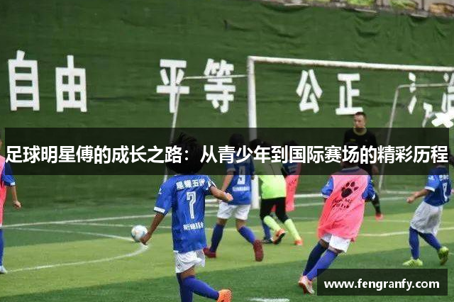 足球明星傅的成长之路：从青少年到国际赛场的精彩历程