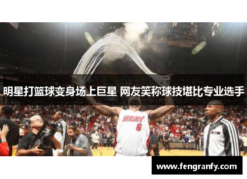 明星打篮球变身场上巨星 网友笑称球技堪比专业选手