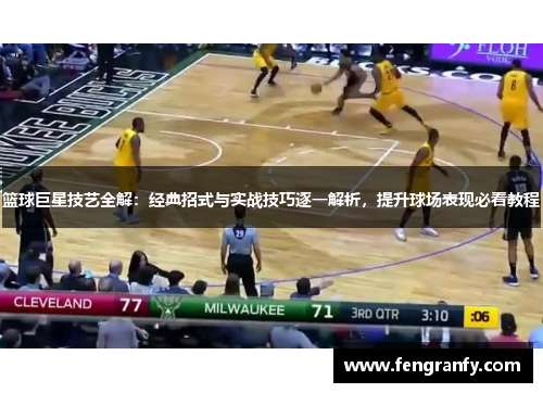 篮球巨星技艺全解：经典招式与实战技巧逐一解析，提升球场表现必看教程