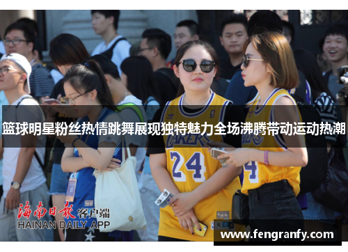 篮球明星粉丝热情跳舞展现独特魅力全场沸腾带动运动热潮