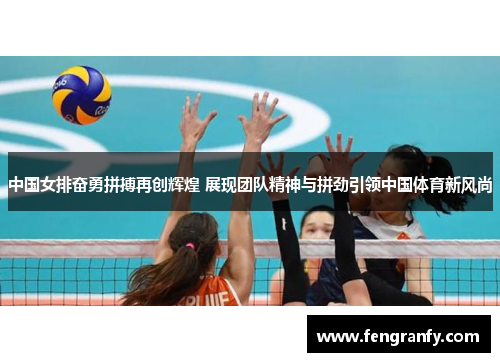 中国女排奋勇拼搏再创辉煌 展现团队精神与拼劲引领中国体育新风尚