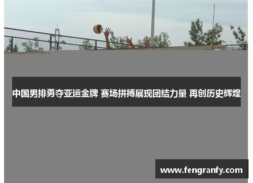中国男排勇夺亚运金牌 赛场拼搏展现团结力量 再创历史辉煌