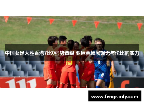 中国女足大胜香港7比0强势晋级 亚运赛场展现无与伦比的实力