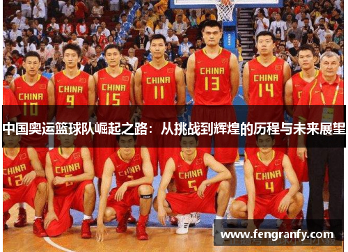 中国奥运篮球队崛起之路：从挑战到辉煌的历程与未来展望