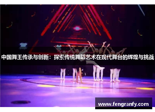 中国舞王传承与创新：探索传统舞蹈艺术在现代舞台的辉煌与挑战