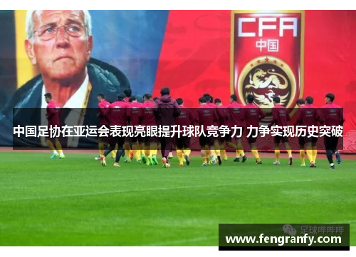 中国足协在亚运会表现亮眼提升球队竞争力 力争实现历史突破