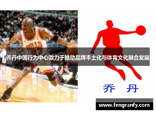 乔丹中国行为中心致力于推动品牌本土化与体育文化融合发展